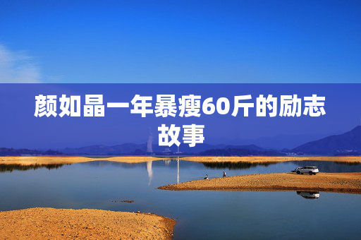 颜如晶一年暴瘦60斤的励志故事