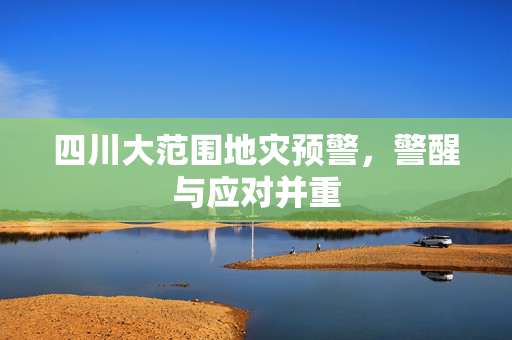 四川大范围地灾预警，警醒与应对并重