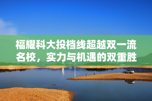 福耀科大投档线超越双一流名校，实力与机遇的双重胜利
