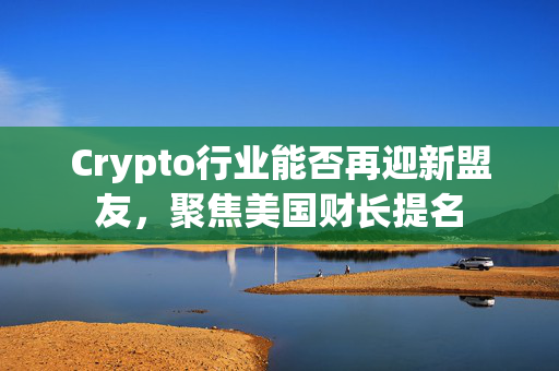 Crypto行业能否再迎新盟友，聚焦美国财长提名