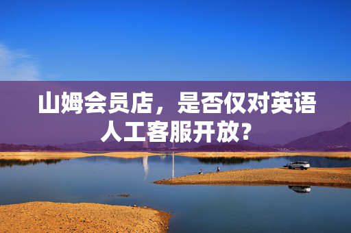 山姆会员店，是否仅对英语人工客服开放？