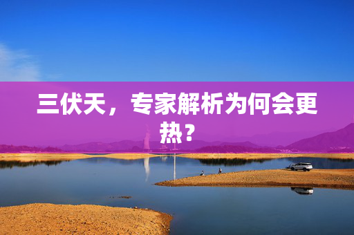 三伏天，专家解析为何会更热？