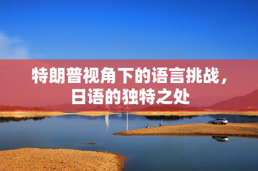 特朗普视角下的语言挑战，日语的独特之处