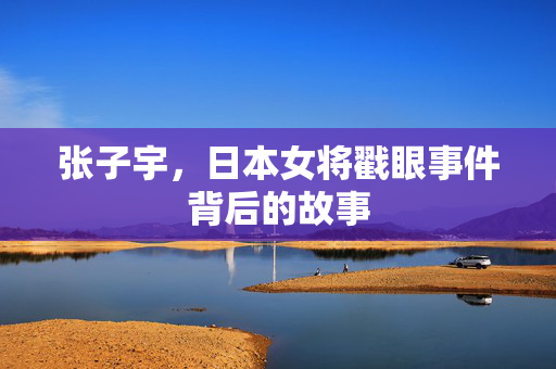 张子宇，日本女将戳眼事件背后的故事