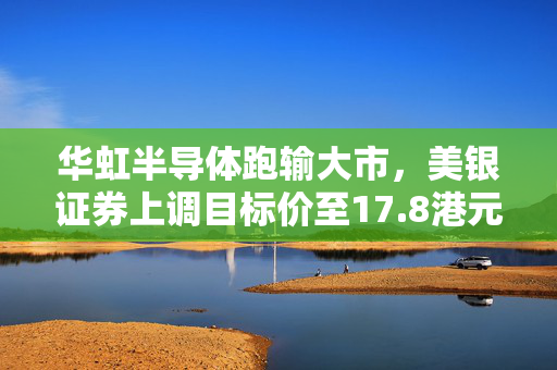 华虹半导体跑输大市，美银证券上调目标价至17.8港元评级不变