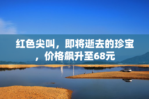 红色尖叫，即将逝去的珍宝，价格飙升至68元
