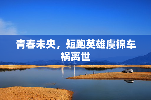 青春未央，短跑英雄虞锦车祸离世