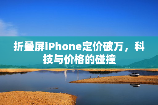 折叠屏iPhone定价破万，科技与价格的碰撞