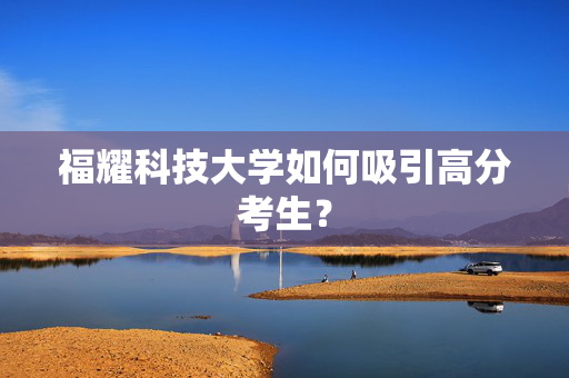 福耀科技大学如何吸引高分考生？