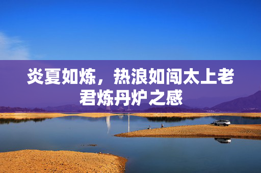 炎夏如炼，热浪如闯太上老君炼丹炉之感