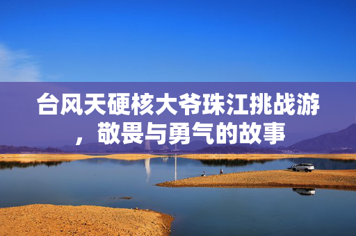 台风天硬核大爷珠江挑战游，敬畏与勇气的故事
