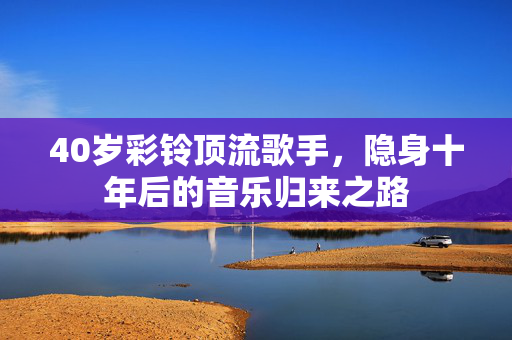 40岁彩铃顶流歌手，隐身十年后的音乐归来之路