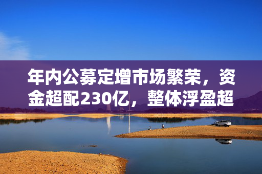 年内公募定增市场繁荣，资金超配230亿，整体浮盈超60亿