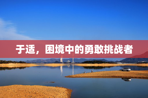 于适，困境中的勇敢挑战者
