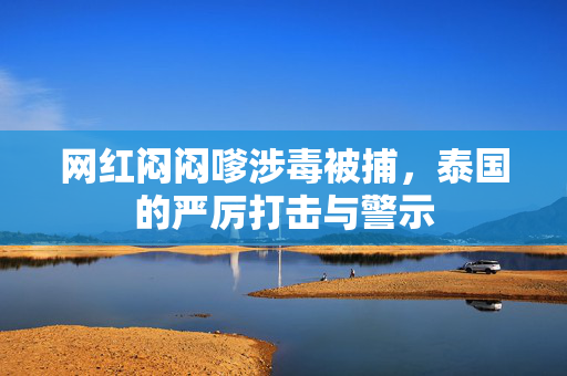 网红闷闷嗲涉毒被捕，泰国的严厉打击与警示