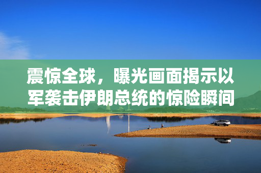 震惊全球，曝光画面揭示以军袭击伊朗总统的惊险瞬间