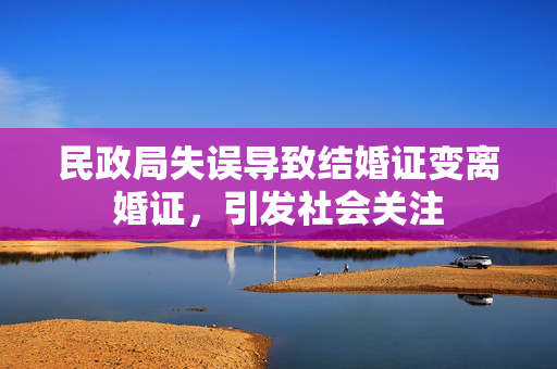 民政局失误导致结婚证变离婚证，引发社会关注