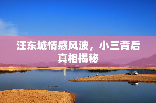 汪东城情感风波，小三背后真相揭秘
