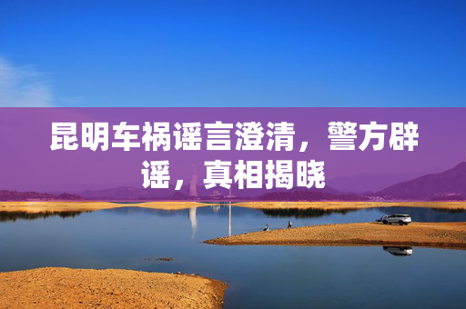 昆明车祸谣言澄清，警方辟谣，真相揭晓