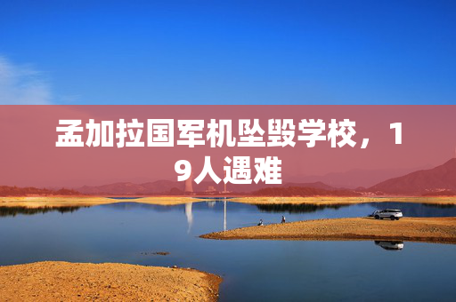 孟加拉国军机坠毁学校，19人遇难