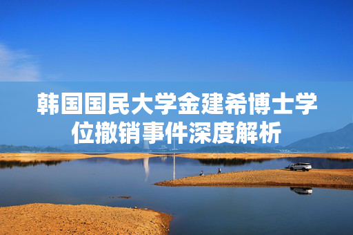 韩国国民大学金建希博士学位撤销事件深度解析