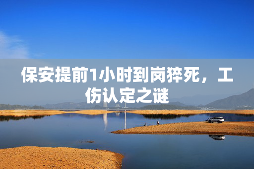 保安提前1小时到岗猝死，工伤认定之谜