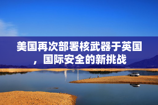 美国再次部署核武器于英国，国际安全的新挑战
