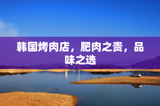 韩国烤肉店，肥肉之贵，品味之选