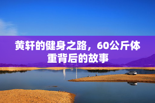 黄轩的健身之路，60公斤体重背后的故事