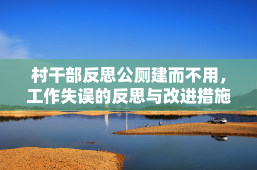 村干部反思公厕建而不用，工作失误的反思与改进措施