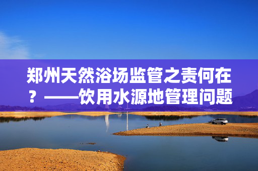 郑州天然浴场监管之责何在？——饮用水源地管理问题探讨
