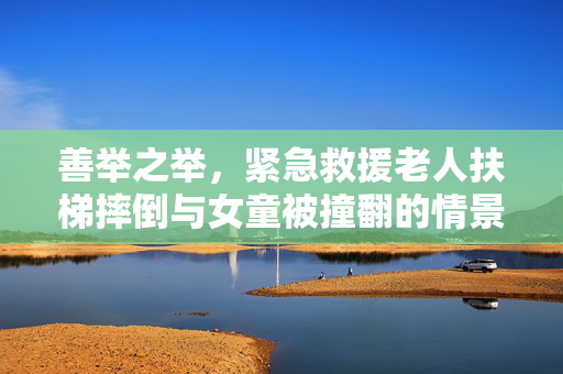 善举之举，紧急救援老人扶梯摔倒与女童被撞翻的情景