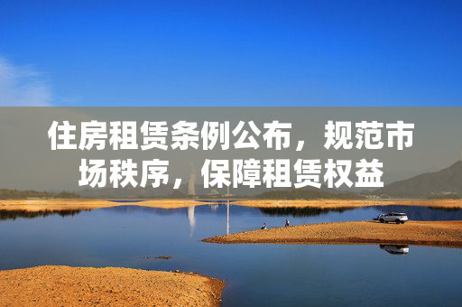 住房租赁条例公布，规范市场秩序，保障租赁权益
