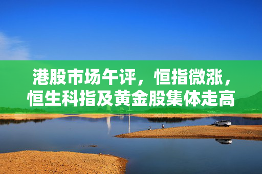 港股市场午评，恒指微涨，恒生科指及黄金股集体走高