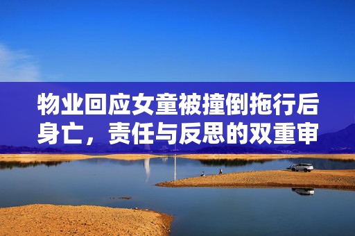 物业回应女童被撞倒拖行后身亡，责任与反思的双重审视