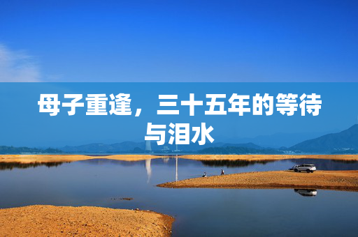 母子重逢，三十五年的等待与泪水