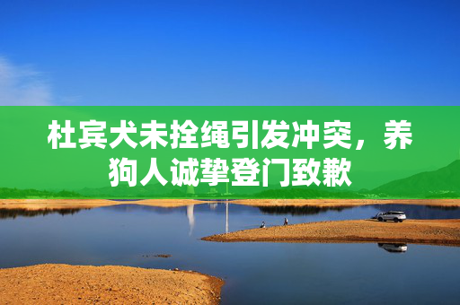 杜宾犬未拴绳引发冲突，养狗人诚挚登门致歉