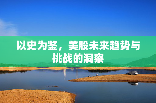 以史为鉴，美股未来趋势与挑战的洞察