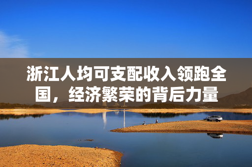 浙江人均可支配收入领跑全国，经济繁荣的背后力量