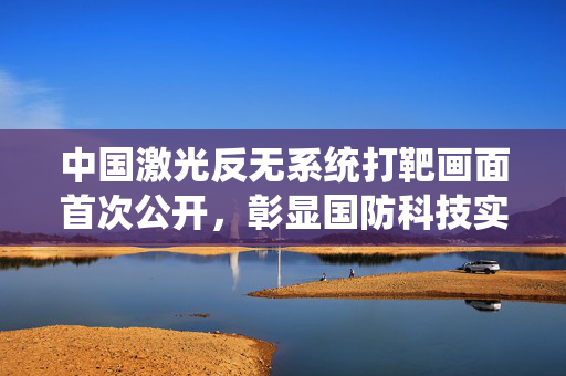 中国激光反无系统打靶画面首次公开，彰显国防科技实力