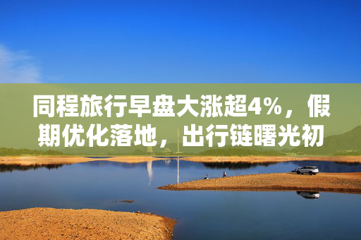 同程旅行早盘大涨超4%，假期优化落地，出行链曙光初现