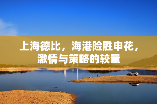 上海德比，海港险胜申花，激情与策略的较量