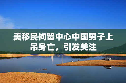 美移民拘留中心中国男子上吊身亡，引发关注