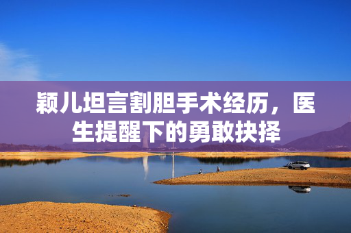 颖儿坦言割胆手术经历，医生提醒下的勇敢抉择