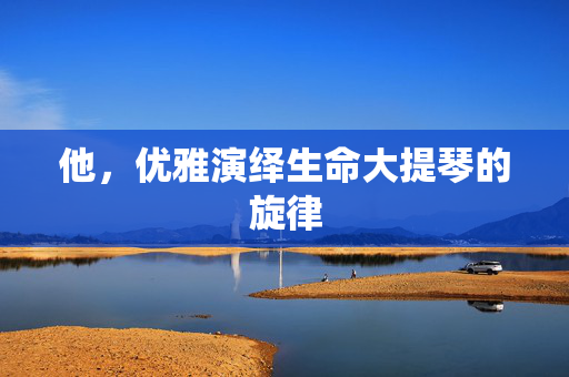 他，优雅演绎生命大提琴的旋律