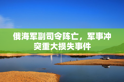 俄海军副司令阵亡，军事冲突重大损失事件