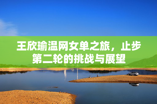 王欣瑜温网女单之旅，止步第二轮的挑战与展望