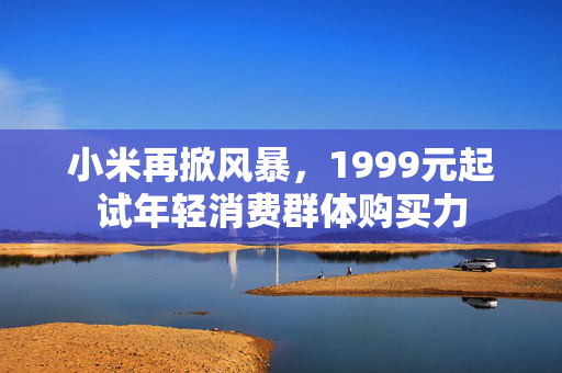 小米再掀风暴，1999元起试年轻消费群体购买力