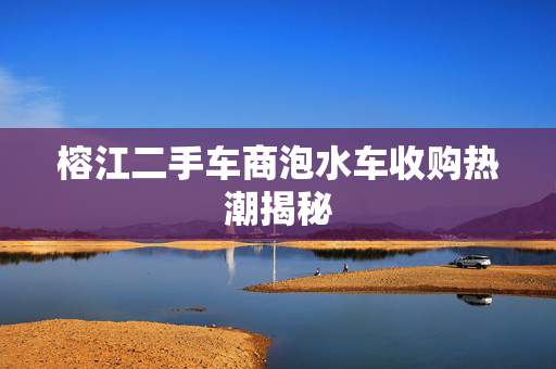榕江二手车商泡水车收购热潮揭秘