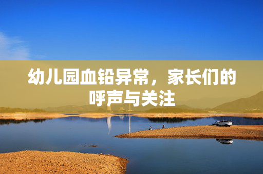 幼儿园血铅异常，家长们的呼声与关注